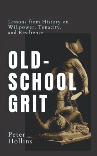 Old-School Grit: Lessons From History On Willpower, Tenacity, And Resilience (Live A Disciplined Life)