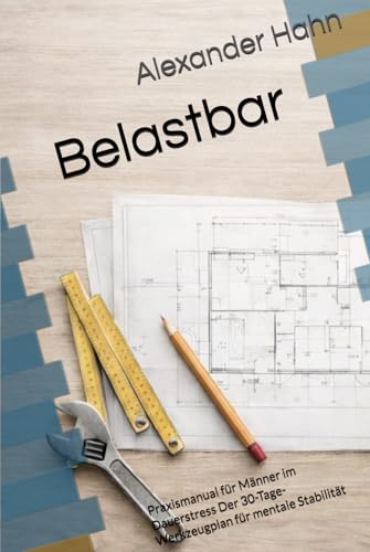 Belastbar: Praxismanual für Männer im Dauerstress Der 30-Tage-Werkzeugplan für mentale Stabilität