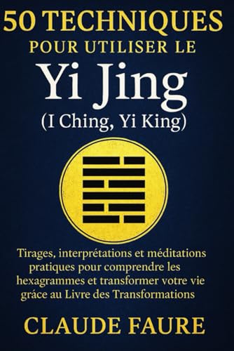 50 techniques pour utiliser le Yi Jing (I Ching, Yi King): Tirages, interprétations et méditations pratiques pour comprendre les hexagrammes et ... votre vie grâce au Livre des Transformations