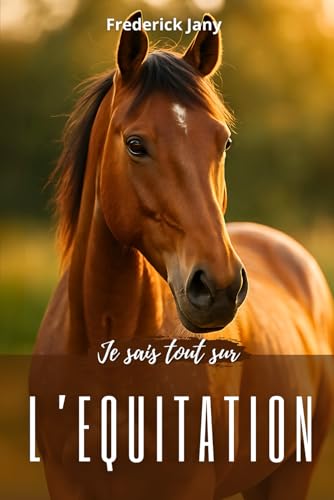 Je sais tout sur l'équitation : Tous les secrets pour mieux comprendre le cheval