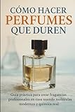 Cómo Hacer Perfumes Que Duren: Guía práctica para crear fragancias profesionales en casa usando moléculas modernas y química real (PERFUMERÍA PROFESIONAL EN CASA)