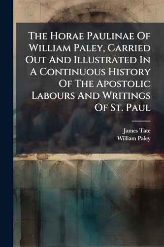 The Horae Paulinae Of William Paley, Carried Out And Illustrated In A Continuous History Of The Apostolic Labours And Writings Of St. Paul: On The ... Narrative Supplied From The Epistles, And