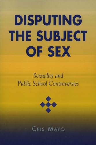 Disputing the Subject of Sex: Sexuality and Public School Controversies (Curriculum, Cultures, and (Homo)Sexualities...