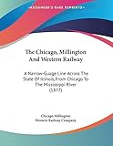The Chicago, Millington And Western Railway: A Narrow-Guage Line Across The State Of Illinois, From Chicago To The Mississippi River (1877)