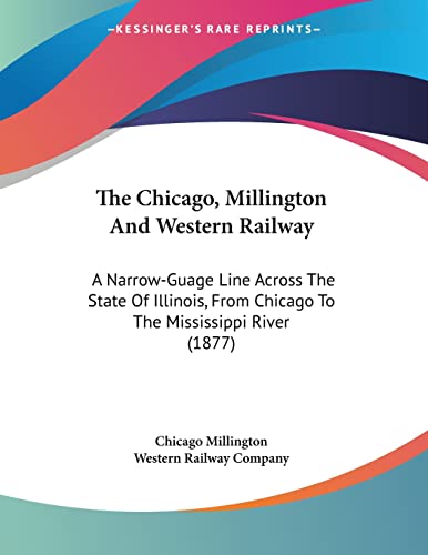 The Chicago, Millington And Western Railway: A Narrow-Guage Line Across The State Of Illinois, From Chicago To The Mississippi River (1877)