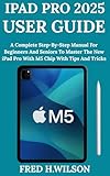 iPad Pro 2025 User Guide: A Complete Step-By-Step Manual For Beginners And Seniors To Master The New iPad Pro With M5 Chip With Tips And Tricks