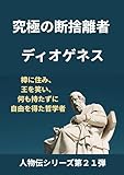 究極の断捨離者　 ディオゲネス: 樽に住み、王を笑い、 何も持たずに自由を得た哲学者 人物伝シリーズ第２１弾