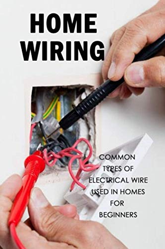 Home Wiring: Common Types of Electrical Wire Used in Homes for Beginners: The Complete Guide to Wiri