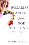 Rosaries Aren't Just For Teething: Reflections on Mary by Mothers