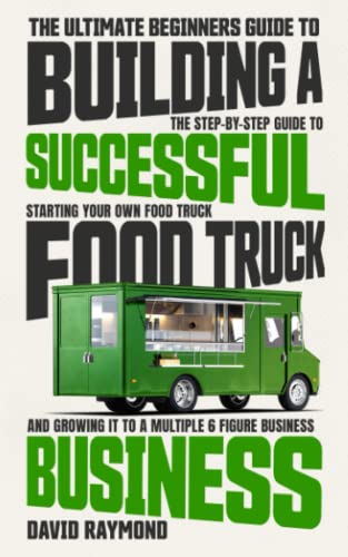 The Ultimate Beginners Guide To Building A Successful Food Truck Business: The Step-By-Step Guide To Starting Your Own Food Truck, And Growing It To A