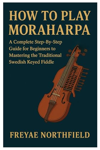 How To Play Moraharpa: A Complete Step-By-Step Guide For Beginners To Mastering The Traditional Swedish Keyed Fiddle