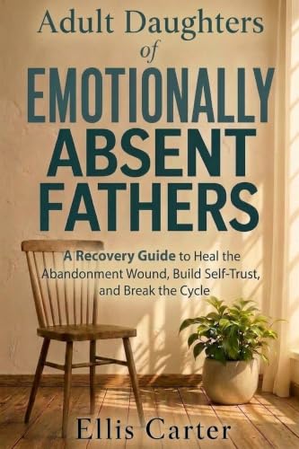 Adult Daughters of Emotionally Absent Fathers: A Recovery Guide to Heal the Abandonment Wound, Build Self-Trust, and Break the Cycle