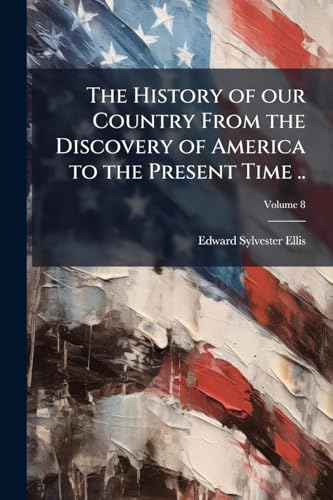 The History of our Country From the Discovery of America to the Present Time ..; Volume 8