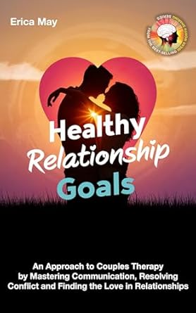 Healthy Relationship Goals: An Approach to Couples Therapy by Mastering Communication, Resolving Conflict and Finding the Love in Relationships