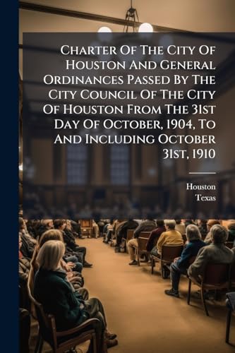 Charter Of The City Of Houston And General Ordinances Passed By The City Council Of The City Of Houston From The 31st Day Of October, 1904, To And Including October 31st, 1910