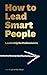 How to Lead Smart People: Leadership for Professionals