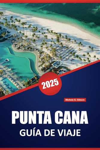 PUNTA CANA GUÍA DE VIAJE 2025: Sus consejos esenciales para explorar las playas, obtener información local y disfrutar de experiencias inolvidables en la República Dominicana