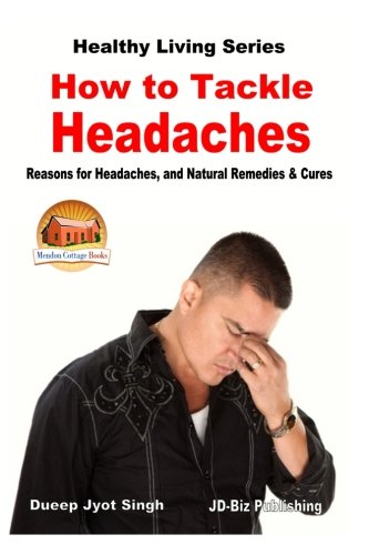 How to Tackle Headaches - Reasons for Headaches, and Natural Remedies & Cures