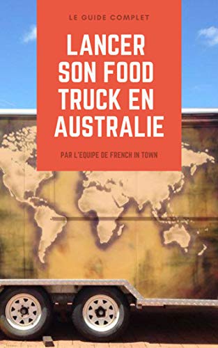 Lancer son food truck en Australie: Le guide complet testé sur le terrain! Livre eBook France
