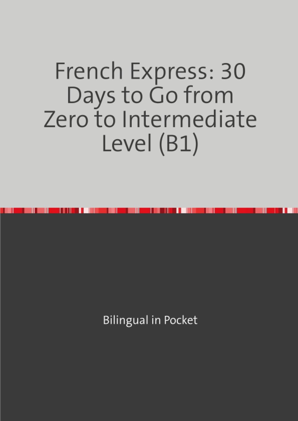 French Express: 30 Days to Go from Zero to Intermediate Level (B1): Step-by-Step Bilingual Method with Dialogues, Key Vocabulary, Grammar and Corrected Exercises for English-speaking Adult Beginners
