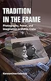 Tradition in the Frame: Photography, Power, and Imagination in Sfakia, Crete (New Anthropologies of Europe)