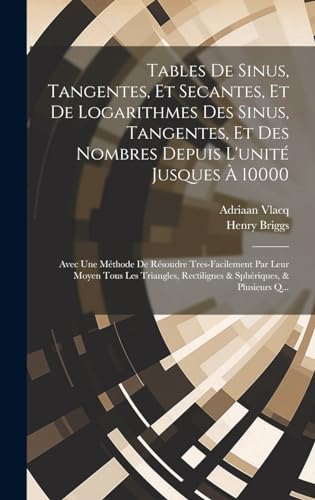 Tables De Sinus, Tangentes, Et Secantes, Et De Logarithmes Des Sinus, Tangentes, Et Des Nombres Depuis L'unité Jusques À 10000: Avec Une Méthode De ... Rectilignes & Sphériques, & Plusieurs Q...