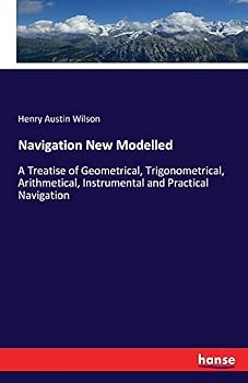 Paperback Navigation New Modelled: A Treatise of Geometrical, Trigonometrical, Arithmetical, Instrumental and Practical Navigation Book