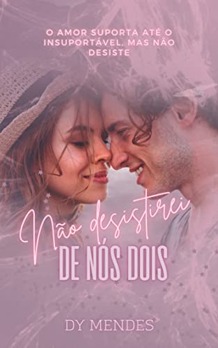 NÃO DESISTIREI DE NÓS DOIS: O amor suporta até o insuportável, só não desiste.