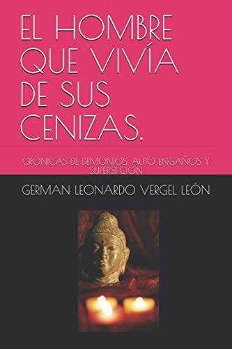 EL HOMBRE QUE VIVÍA DE SUS CENIZAS.: CRÓNICAS DE DEMONIOS, AUTO ENGAÑOS Y SUPERSTICIÓN (Spanish Edition)