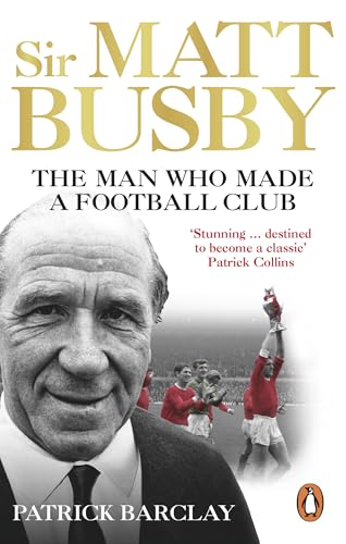Sir Matt Busby: The Man Who Made a Football Club