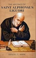 The Writings Of Saint Alphonsus Liguori: Litany and nine days novena, writings, legacy, devotions, prayers , sermons and reflections to the doctor of the church B0F62PSSFC Book Cover