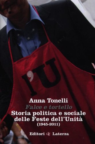 Falce e tortello. Storia politica e sociale delle feste dell'Unità (1945-2011) Falce e tortello. Storia politica e sociale delle feste dell'Unità (1945-2011)