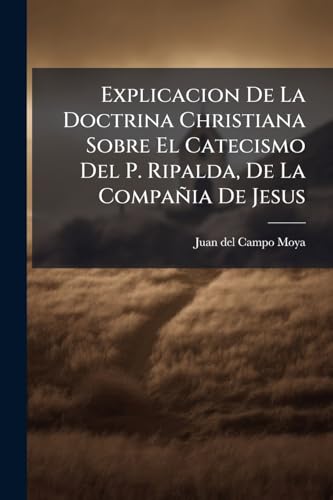 Explicacion De La Doctrina Christiana Sobre El Catecismo Del P. Ripalda, De La Compañia De Jesus (Spanish Edition)