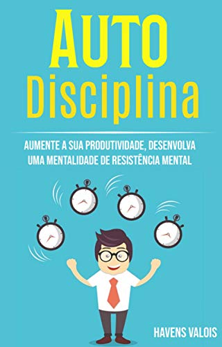 Auto Disciplina: Aumente A Sua Produtividade, Desenvolva Uma Mentalidade De Resistência Mental