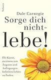 Sorge dich nicht - lebe! Neu: Die Kunst, zu einem von Ängsten und Aufregungen befreiten Leben zu finden. (Dale Carnegie) - Dale Carnegie