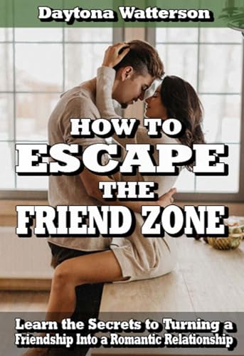 How to Escape the Friend Zone: How To Get Out Of The Friend Zone, Build Lasting Love, and Understanding the Opposite Sex (Step-by-Step Relationship Advice Books)