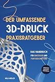 Der umfassende 3D-Druck Praxisratgeber: Das Handbuch für Einsteiger und Fortgeschrittene im 3D-Druck – garantiert Herstellerübergreifend mit zahlreichen Tipps, Tricks und erprobten Leitfäden
