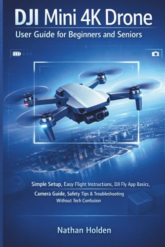 DJI Mini 4K Drone User Guide for Beginners and Seniors: Simple Setup, Easy Flight Instructions, DJI Fly App Basics, Camera Guide, Safety Tips & Troubleshooting Without Tech Confusion