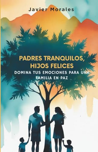 Padres Tranquilos, Hijos Felices: Domina Tus Emociones para una Familia en Paz