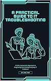 A Practical Guide to IT Troubleshooting: A Calm, Systematic Approach to Diagnosing and Solving Everyday IT Problems