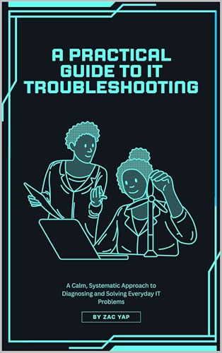 A Practical Guide to IT Troubleshooting: A Calm, Systematic Approach to Diagnosing and Solving Everyday IT Problems