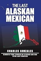 The Last Alaskan Mexican: 42 Mostly True Stories of a Father and Son in the Last Frontier 196638209X Book Cover