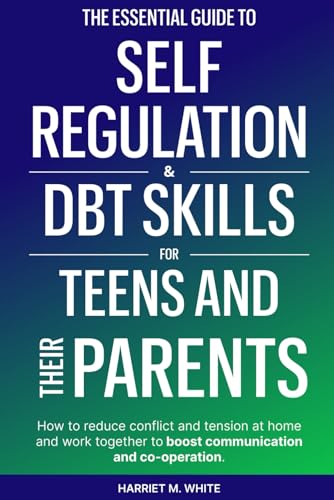 The Essential Guide to Self-Regulation and DBT Skills for Teens and their Parents: How to Reduce Conflict and Tension at Home and Work Together to Boost Communication and co-Operation