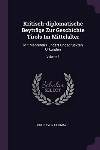 Kritisch-diplomatische Beyträge Zur Geschichte Tirols Im Mittelalter: Mit Mehreren Hundert Ungedruckten Urkunden; Volume 1