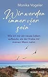 Wir werden immer vier sein: Wie ich mir ein neues Leben aufbaute, als der Krebs mir meinen Mann nahm: Wie ich mir ein neues Leben aufbaute, als der ... über Abschied und Trauerbewältigung - Monika Vogeler 
