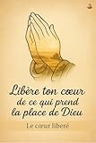  Libère ton cœur de ce qui prend la place de Dieu: Abandon, sanctification et loi de la Croix pour retrouver la vraie liberté