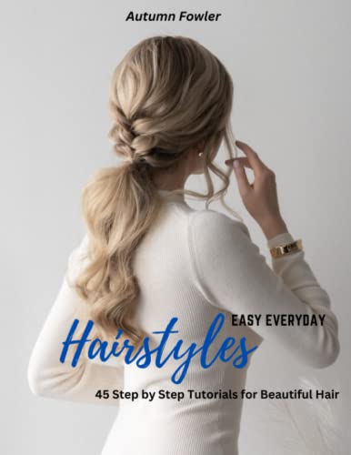 Easy Everyday Hairstyles: 45 Step by Step Tutorials for Beautiful Hair