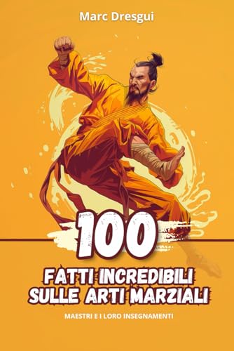 100 Fatti Incredibili sulle Arti Marziali: Maestri e i loro Insegnamenti