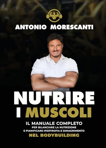 Nutrire i Muscoli: Il manuale completo per bilanciare la nutrizione e pianificare ipertrofia e dimagrimento nel bodybuilding