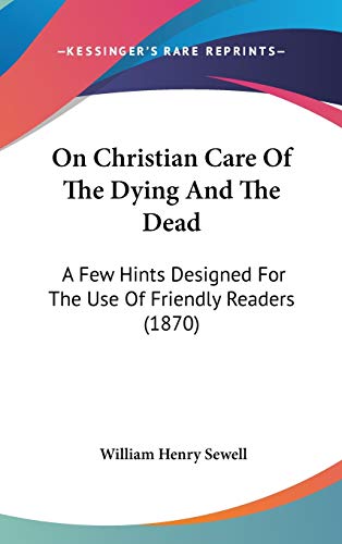 On Christian Care Of The Dying And The Dead: A Few Hints Designed For The Use Of Friendly Readers (1870)